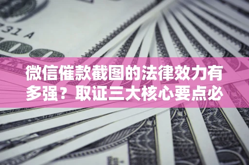 济南微信催款截图的法律效力有多强？取证三大核心要点必须知道！