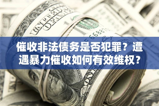 济南催收非法债务是否犯罪？遭遇暴力催收如何有效维权？