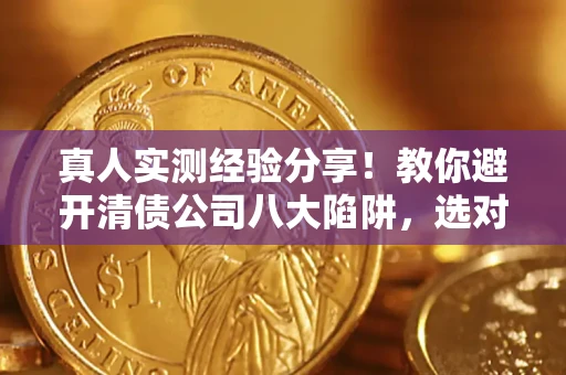 济南真人实测经验分享！教你避开清债公司八大陷阱，选对机构少走十年弯路