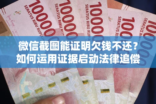 济南微信截图能证明欠钱不还？如何运用证据启动法律追偿程序？
