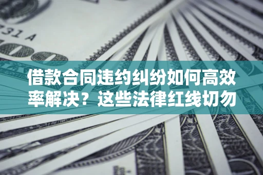 济南借款合同违约纠纷如何高效率解决？这些法律红线切勿触碰