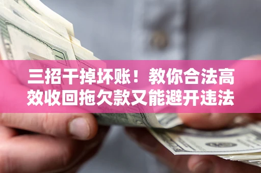 济南三招干掉坏账！教你合法高效收回拖欠款又能避开违法雷区