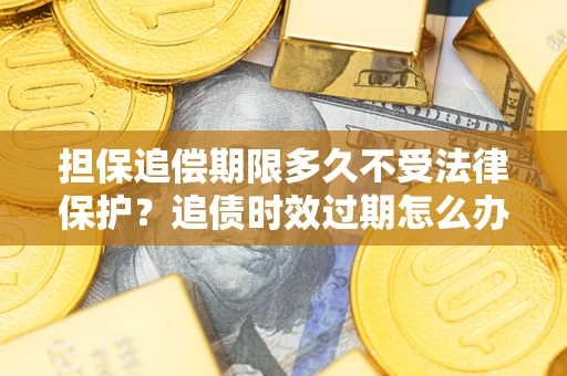 济南担保追偿期限多久不受法律保护？追债时效过期怎么办？