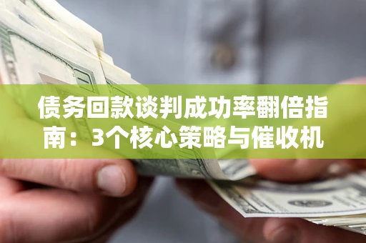 济南债务回款谈判成功率翻倍指南：3个核心策略与催收机构避坑法则