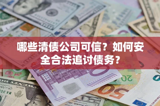 济南哪些清债公司可信？如何安全合法追讨债务？