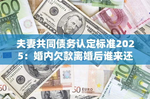济南夫妻共同债务认定标准2025:婚内欠款离婚后谁来还? 济南夫妻共同债务认定标准2025:婚内欠款离婚后谁来还?