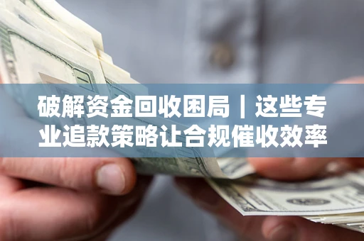 济南破解资金回收困局｜这些专业追款策略让合规催收效率翻倍