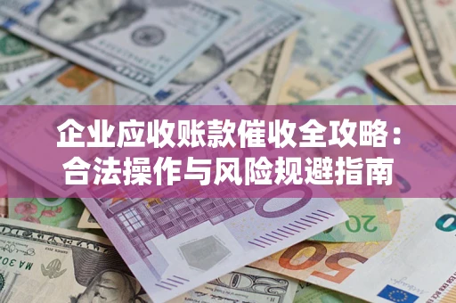 济南企业应收账款催收全攻略：合法操作与风险规避指南