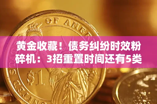 济南黄金收藏！债务纠纷时效粉碎机：3招重置时间还有5类不设年限的特殊债务