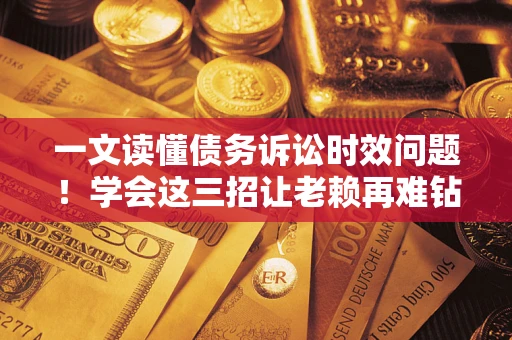 济南一文读懂债务诉讼时效问题！学会这三招让老赖再难钻空子