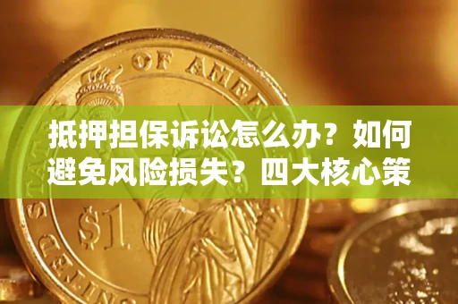 济南抵押担保诉讼怎么办？如何避免风险损失？四大核心策略全解读