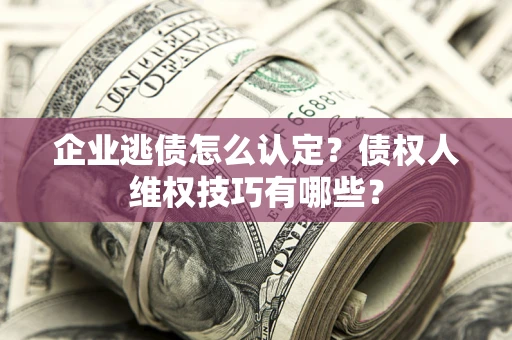 济南企业逃债怎么认定？债权人维权技巧有哪些？