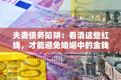 济南夫妻债务陷阱：看清这些红线，才能避免婚姻中的金钱危机