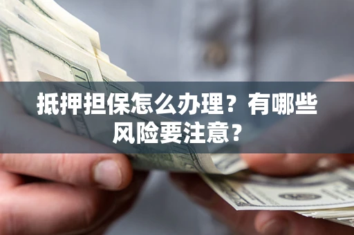 济南抵押担保怎么办理？有哪些风险要注意？