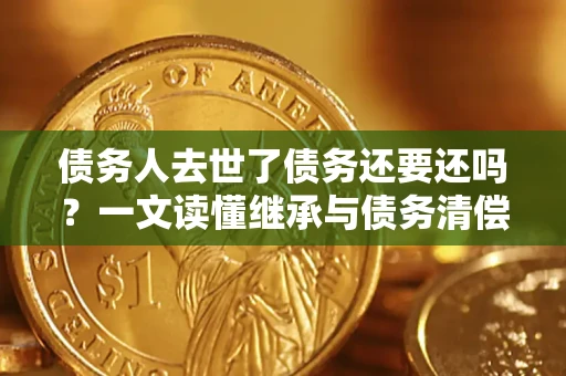 济南债务人去世了债务还要还吗？一文读懂继承与债务清偿