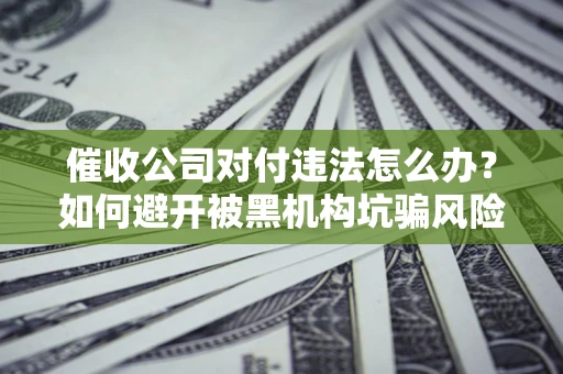 济南催收公司对付违法怎么办？如何避开被黑机构坑骗风险