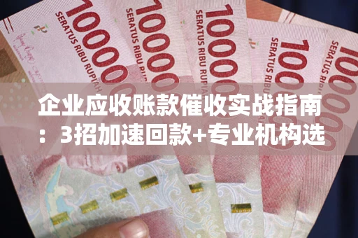 济南企业应收账款催收实战指南：3招加速回款+专业机构选择避坑