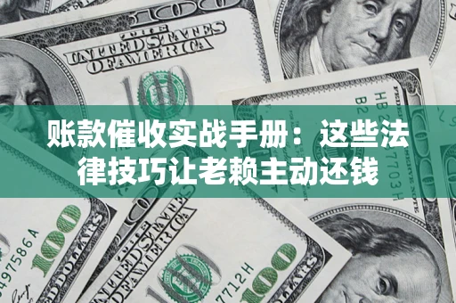 济南账款催收实战手册：这些法律技巧让老赖主动还钱