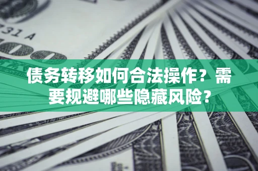 济南债务转移如何合法操作？需要规避哪些隐藏风险？