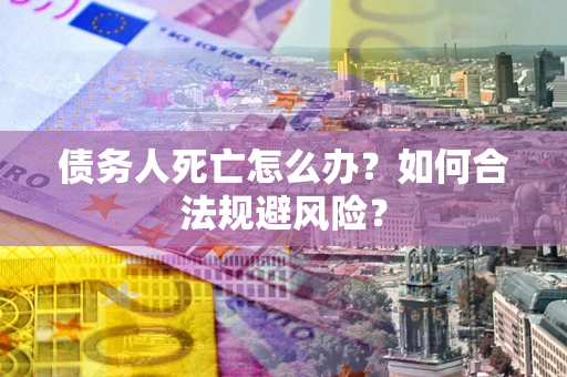 济南债务人死亡怎么办？如何合法规避风险？