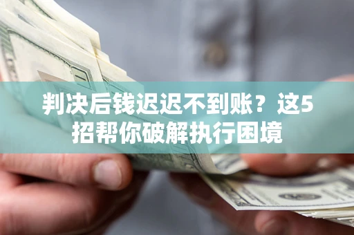 济南判决后钱迟迟不到账？这5招帮你破解执行困境
