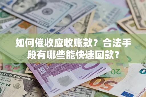 济南如何催收应收账款？合法手段有哪些能快速回款？