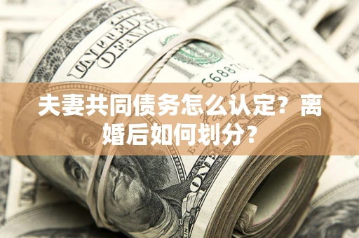 济南夫妻共同债务怎么认定？离婚后如何划分？