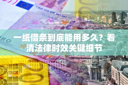 济南一纸借条到底能用多久？看清法律时效关键细节