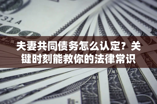 济南夫妻共同债务怎么认定？关键时刻能救你的法律常识