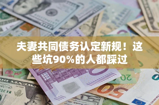 济南夫妻共同债务认定新规！这些坑90%的人都踩过
