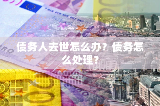 济南债务人去世怎么办？债务怎么处理？