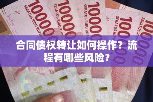 济南合同债权转让如何操作？流程有哪些风险？
