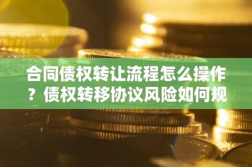 济南合同债权转让流程怎么操作？债权转移协议风险如何规避？