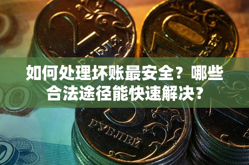 济南如何处理坏账最安全？哪些合法途径能快速解决？