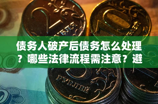 济南债务人破产后债务怎么处理？哪些法律流程需注意？避免踩坑指南