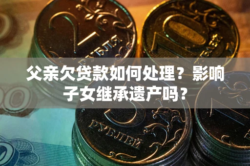 济南父亲欠贷款如何处理?影响子女继承遗产吗? 济南父亲欠贷款如何处理?影响子女继承遗产吗?