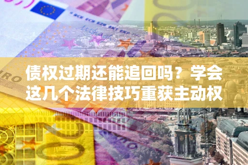 济南债权过期还能追回吗？学会这几个法律技巧重获主动权