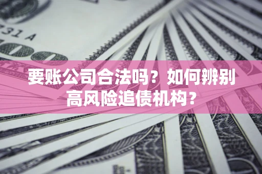 济南要账公司合法吗？如何辨别高风险追债机构？