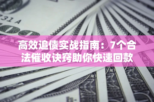 济南高效追债实战指南：7个合法催收诀窍助你快速回款