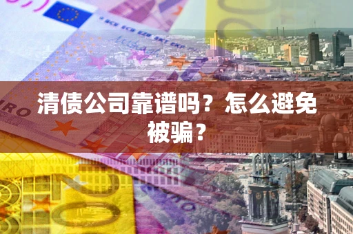 济南清债公司靠谱吗？怎么避免被骗？