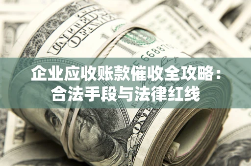 济南企业应收账款催收全攻略：合法手段与法律红线