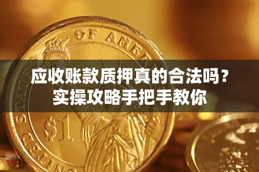 济南应收账款质押真的合法吗？实操攻略手把手教你