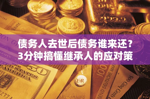 济南债务人去世后债务谁来还？3分钟搞懂继承人的应对策略