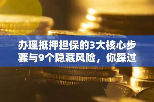 济南办理抵押担保的3大核心步骤与9个隐藏风险，你踩过哪个坑？