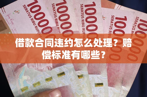 济南借款合同违约怎么处理？赔偿标准有哪些？