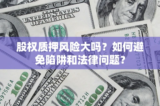 济南股权质押风险大吗？如何避免陷阱和法律问题？