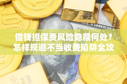 济南借钱担保费风险隐藏何处？怎样规避不当收费陷阱全攻略！
