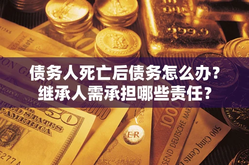 济南债务人死亡后债务怎么办？继承人需承担哪些责任？