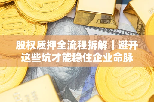 济南股权质押全流程拆解｜避开这些坑才能稳住企业命脉