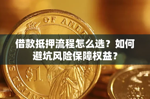 济南借款抵押流程怎么选？如何避坑风险保障权益？